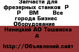 Запчасти для фрезерных станков 6Р82, 6Р12, ВМ127. - Все города Бизнес » Оборудование   . Ненецкий АО,Тошвиска д.